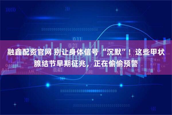 融鑫配资官网 别让身体信号 “沉默”！这些甲状腺结节早期征兆，正在偷偷预警