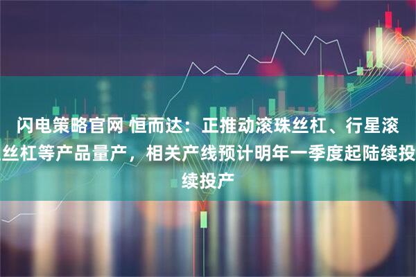 闪电策略官网 恒而达：正推动滚珠丝杠、行星滚柱丝杠等产品量产，相关产线预计明年一季度起陆续投产