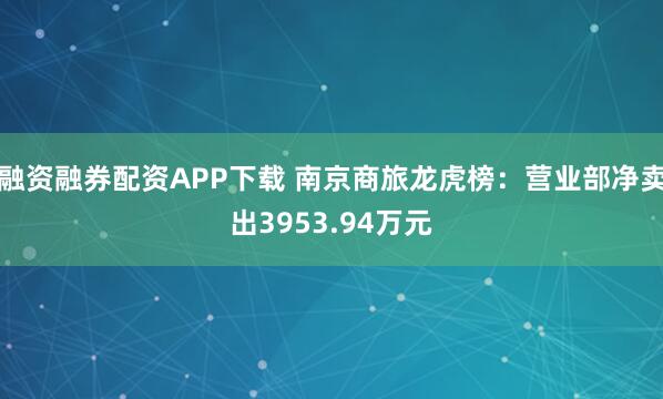 融资融券配资APP下载 南京商旅龙虎榜：营业部净卖出3953.94万元