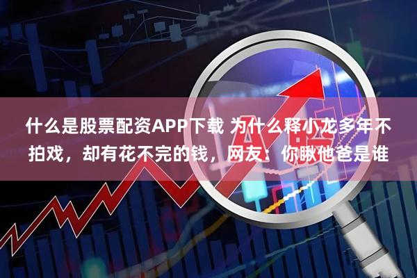 什么是股票配资APP下载 为什么释小龙多年不拍戏，却有花不完的钱，网友：你瞅他爸是谁