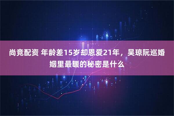 尚竞配资 年龄差15岁却恩爱21年，吴琼阮巡婚姻里最暖的秘密是什么