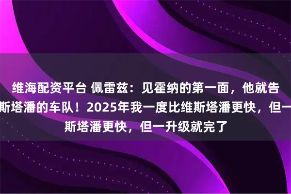 维海配资平台 佩雷兹：见霍纳的第一面，他就告诉我这是维斯塔潘的车队！2025年我一度比维斯塔潘更快，但一升级就完了