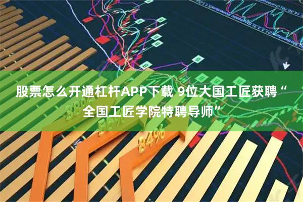 股票怎么开通杠杆APP下载 9位大国工匠获聘“全国工匠学院特聘导师”
