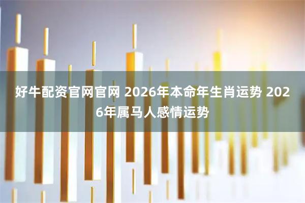 好牛配资官网官网 2026年本命年生肖运势 2026年属马人感情运势