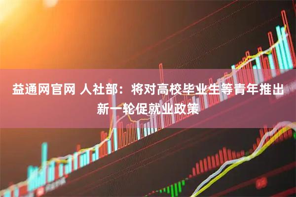 益通网官网 人社部：将对高校毕业生等青年推出新一轮促就业政策