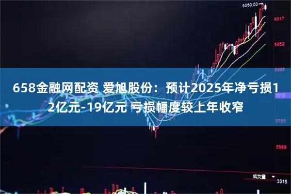 658金融网配资 爱旭股份：预计2025年净亏损12亿元-19亿元 亏损幅度较上年收窄