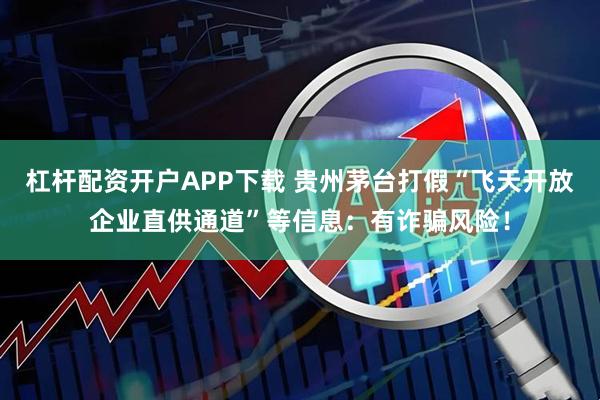 杠杆配资开户APP下载 贵州茅台打假“飞天开放企业直供通道”等信息：有诈骗风险！