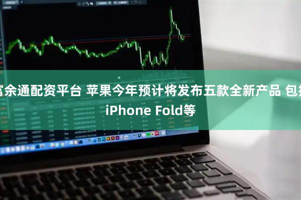富余通配资平台 苹果今年预计将发布五款全新产品 包括iPhone Fold等