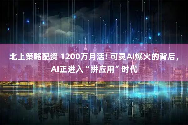 北上策略配资 1200万月活! 可灵AI爆火的背后，AI正进入“拼应用”时代