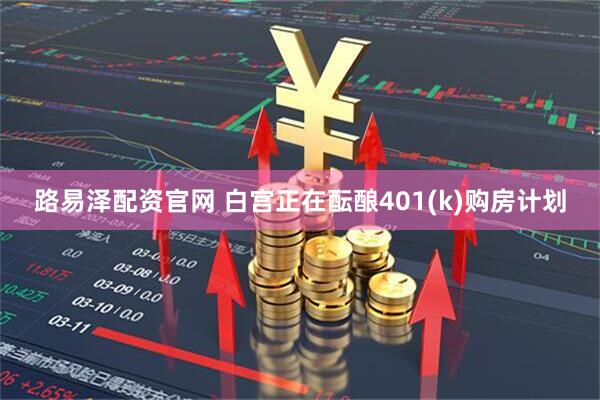 路易泽配资官网 白宫正在酝酿401(k)购房计划
