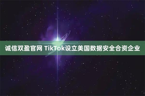 诚信双盈官网 TikTok设立美国数据安全合资企业