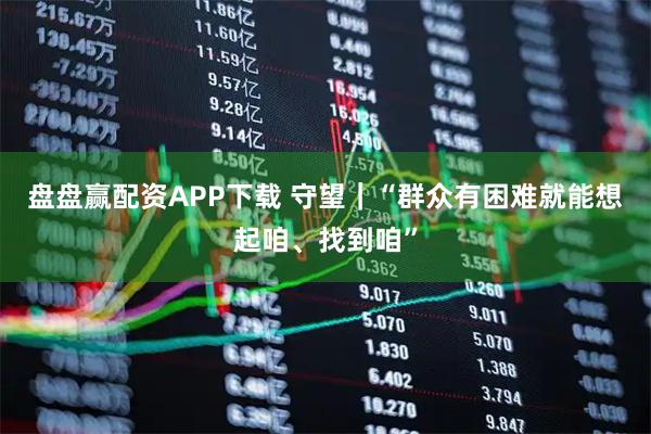 盘盘赢配资APP下载 守望｜“群众有困难就能想起咱、找到咱”