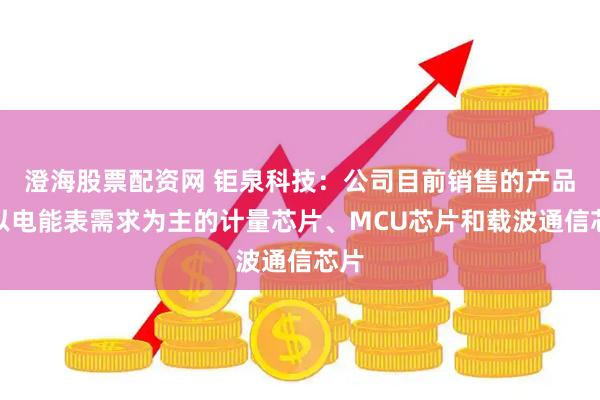 澄海股票配资网 钜泉科技：公司目前销售的产品是以电能表需求为主的计量芯片、MCU芯片和载波通信芯片