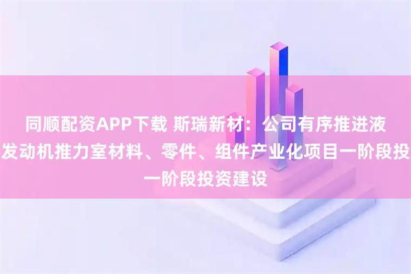 同顺配资APP下载 斯瑞新材：公司有序推进液体火箭发动机推力室材料、零件、组件产业化项目一阶段投资建设