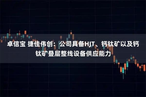 卓信宝 捷佳伟创：公司具备HJT、钙钛矿以及钙钛矿叠层整线设备供应能力