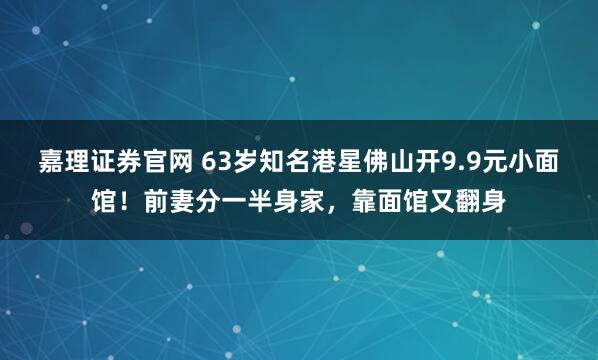 嘉理证券官网 63岁知名港星佛山开9.9元小面馆！前妻分一半身家，靠面馆又翻身