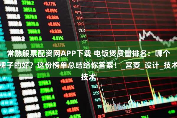 常熟股票配资网APP下载 电饭煲质量排名：哪个牌子的好？这份榜单总结给你答案！_宫菱_设计_技术