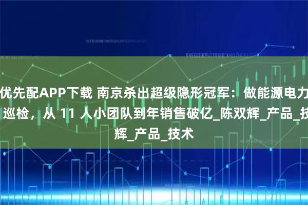 优先配APP下载 南京杀出超级隐形冠军：做能源电力 AI 巡检，从 11 人小团队到年销售破亿_陈双辉_产品_技术