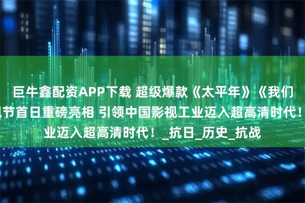 巨牛鑫配资APP下载 超级爆款《太平年》《我们的河山》上海电视节首日重磅亮相 引领中国影视工业迈入超高清时代！_抗日_历史_抗战