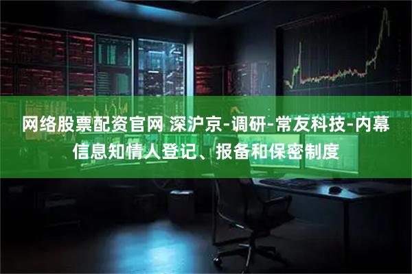 网络股票配资官网 深沪京-调研-常友科技-内幕信息知情人登记、报备和保密制度