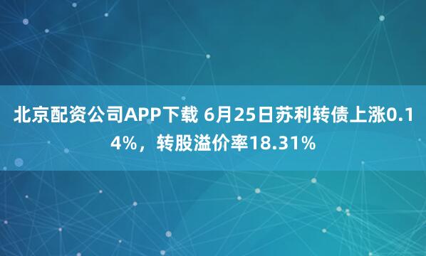 北京配资公司APP下载 6月25日苏利转债上涨0.14%，转股溢价率18.31%