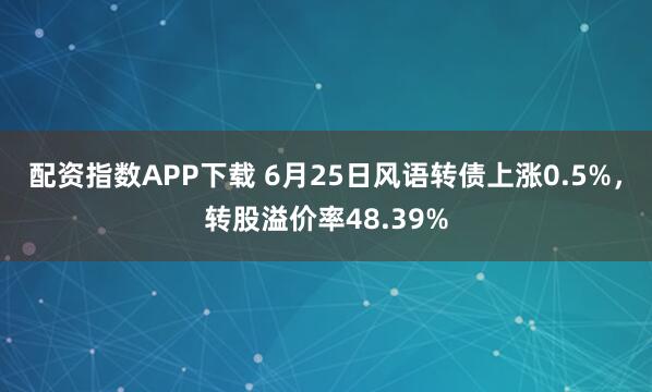配资指数APP下载 6月25日风语转债上涨0.5%，转股溢价率48.39%