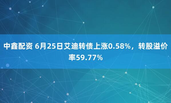 中鑫配资 6月25日艾迪转债上涨0.58%，转股溢价率59.77%