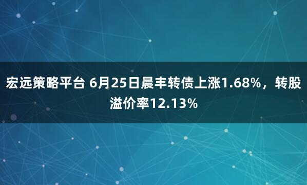 宏远策略平台 6月25日晨丰转债上涨1.68%，转股溢价率12.13%