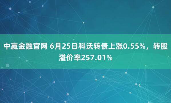 中赢金融官网 6月25日科沃转债上涨0.55%，转股溢价率257.01%