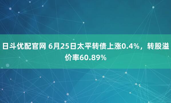 日斗优配官网 6月25日太平转债上涨0.4%，转股溢价率60.89%