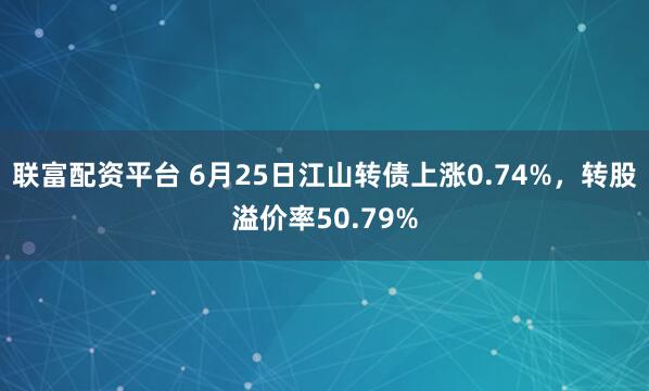 联富配资平台 6月25日江山转债上涨0.74%，转股溢价率50.79%
