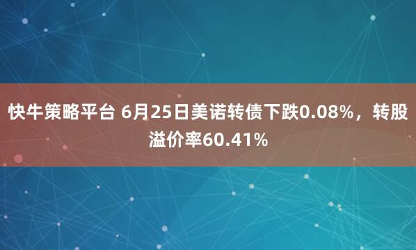 快牛策略平台 6月25日美诺转债下跌0.08%，转股溢价率60.41%