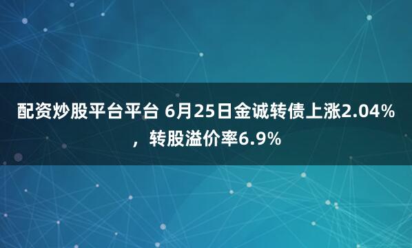 配资炒股平台平台 6月25日金诚转债上涨2.04%，转股溢价率6.9%