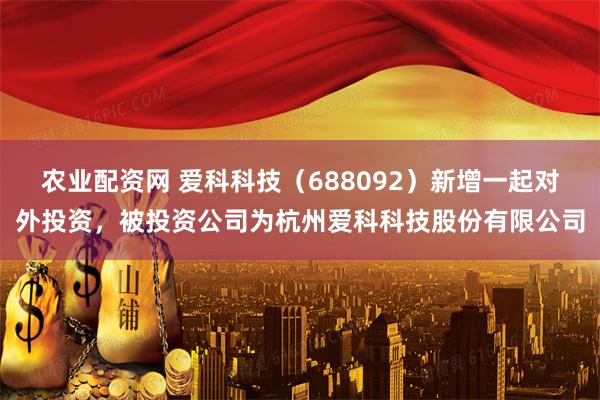 农业配资网 爱科科技（688092）新增一起对外投资，被投资公司为杭州爱科科技股份有限公司