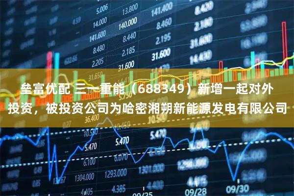 垒富优配 三一重能（688349）新增一起对外投资，被投资公司为哈密湘朔新能源发电有限公司
