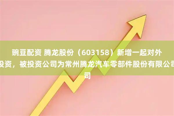 豌豆配资 腾龙股份（603158）新增一起对外投资，被投资公司为常州腾龙汽车零部件股份有限公司