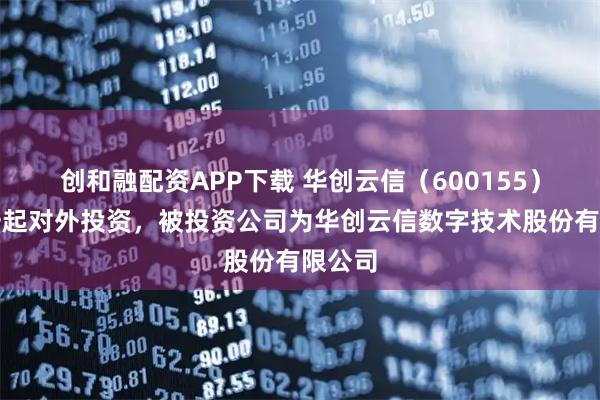 创和融配资APP下载 华创云信（600155）新增一起对外投资，被投资公司为华创云信数字技术股份有限公司