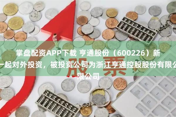 掌盘配资APP下载 亨通股份（600226）新增一起对外投资，被投资公司为浙江亨通控股股份有限公司