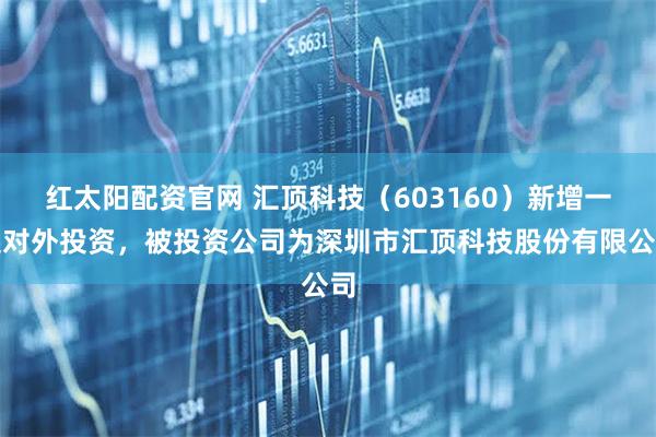 红太阳配资官网 汇顶科技（603160）新增一起对外投资，被投资公司为深圳市汇顶科技股份有限公司