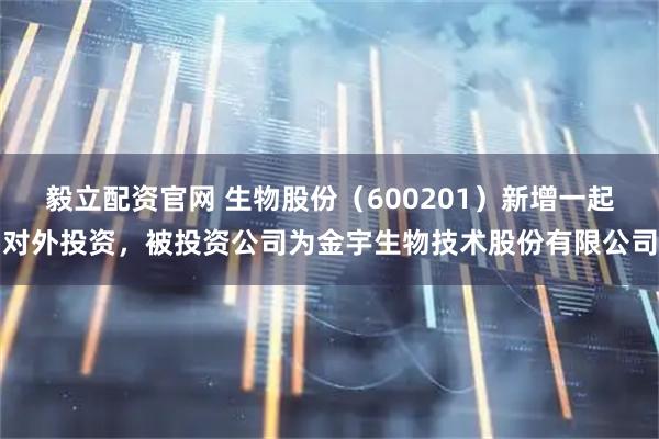 毅立配资官网 生物股份（600201）新增一起对外投资，被投资公司为金宇生物技术股份有限公司