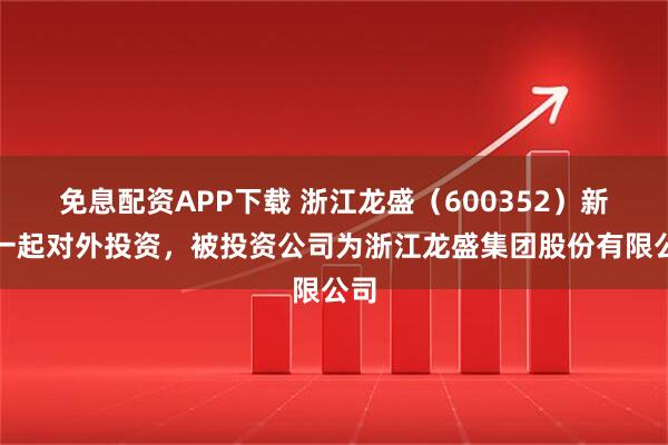 免息配资APP下载 浙江龙盛（600352）新增一起对外投资，被投资公司为浙江龙盛集团股份有限公司