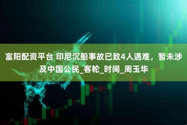富阳配资平台 印尼沉船事故已致4人遇难，暂未涉及中国公民_客轮_时间_周玉华