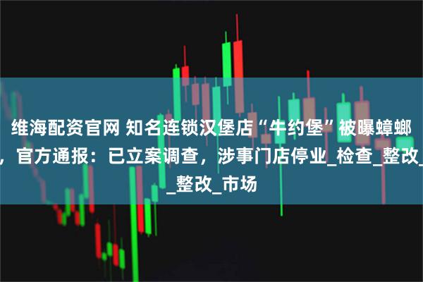 维海配资官网 知名连锁汉堡店“牛约堡”被曝蟑螂乱爬，官方通报：已立案调查，涉事门店停业_检查_整改_市场