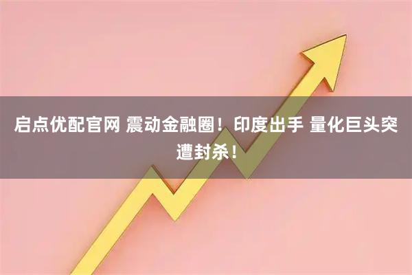 启点优配官网 震动金融圈！印度出手 量化巨头突遭封杀！