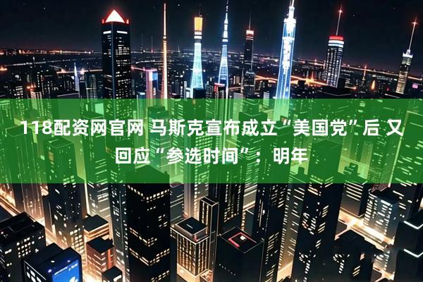 118配资网官网 马斯克宣布成立“美国党”后 又回应“参选时间”：明年