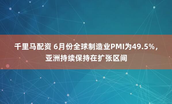 千里马配资 6月份全球制造业PMI为49.5%，亚洲持续保持在扩张区间