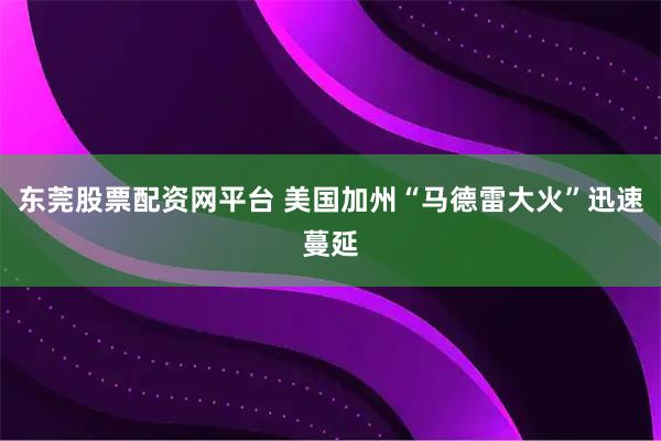 东莞股票配资网平台 美国加州“马德雷大火”迅速蔓延