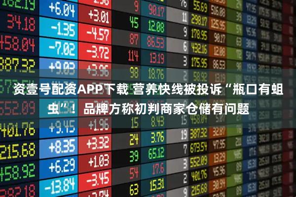 资壹号配资APP下载 营养快线被投诉“瓶口有蛆虫”！品牌方称初判商家仓储有问题