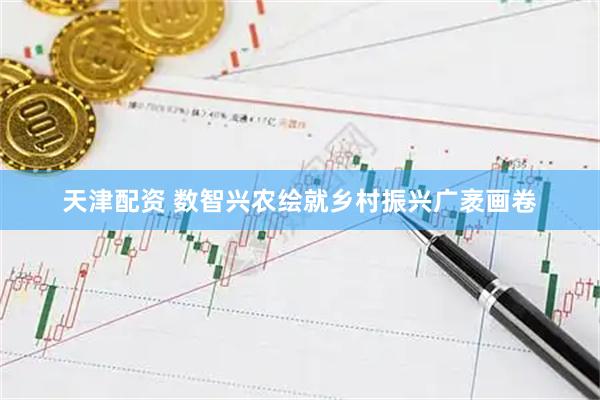 天津配资 数智兴农绘就乡村振兴广袤画卷