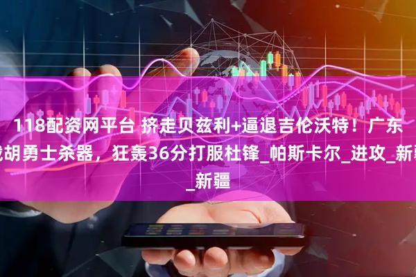 118配资网平台 挤走贝兹利+逼退吉伦沃特！广东截胡勇士杀器，狂轰36分打服杜锋_帕斯卡尔_进攻_新疆